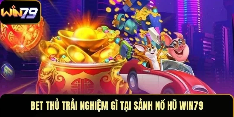 Bet thủ trải nghiệm gì tại sảnh nổ hũ WIN79 Bet thủ trải nghiệm gì tại sảnh nổ hũ WIN79